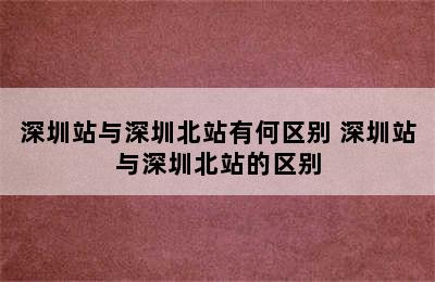 深圳站与深圳北站有何区别 深圳站与深圳北站的区别